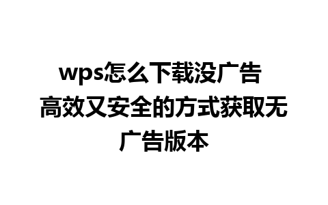 wps怎么下载没广告 高效又安全的方式获取无广告版本