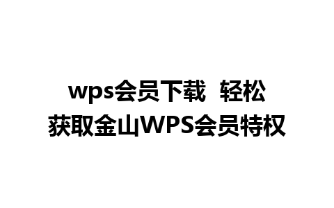 wps会员下载  轻松获取金山WPS会员特权