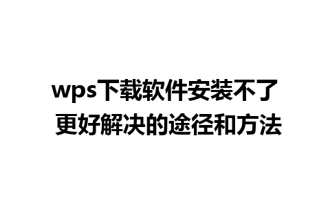 wps下载软件安装不了 更好解决的途径和方法