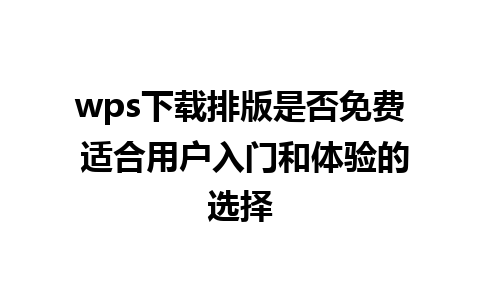 wps下载排版是否免费 适合用户入门和体验的选择