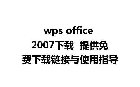 wps office 2007下载  提供免费下载链接与使用指导