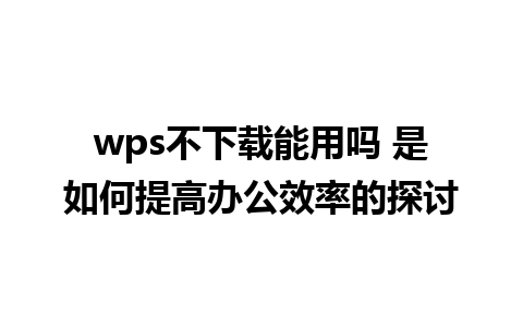 wps不下载能用吗 是如何提高办公效率的探讨