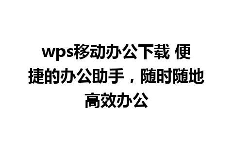 wps移动办公下载 便捷的办公助手，随时随地高效办公