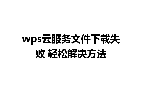 wps云服务文件下载失败 轻松解决方法