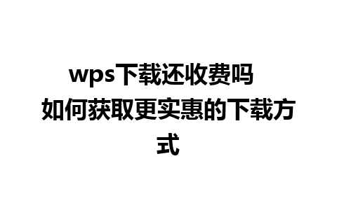 wps下载还收费吗  如何获取更实惠的下载方式