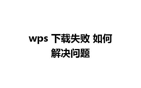 wps 下载失败 如何解决问题