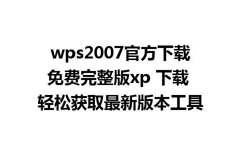 wps2007官方下载免费完整版xp 下载 轻松获取最新版本工具