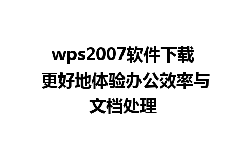 wps2007软件下载 更好地体验办公效率与文档处理