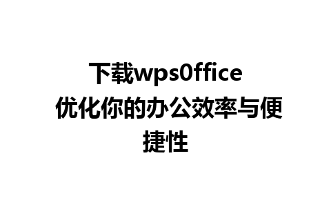 下载wps0ffice 优化你的办公效率与便捷性