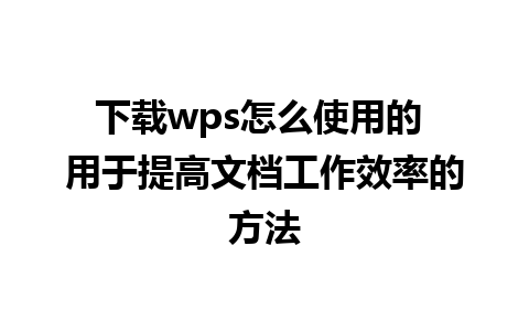 下载wps怎么使用的 用于提高文档工作效率的方法