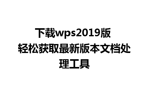 下载wps2019版 轻松获取最新版本文档处理工具