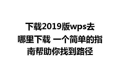 下载2019版wps去哪里下载 一个简单的指南帮助你找到路径