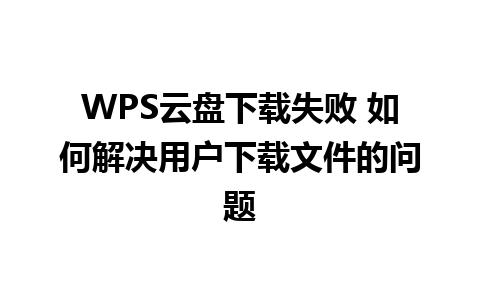 WPS云盘下载失败 如何解决用户下载文件的问题