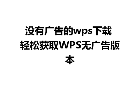 没有广告的wps下载 轻松获取WPS无广告版本