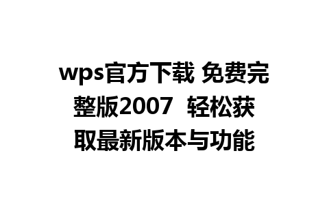 wps官方下载 免费完整版2007  轻松获取最新版本与功能