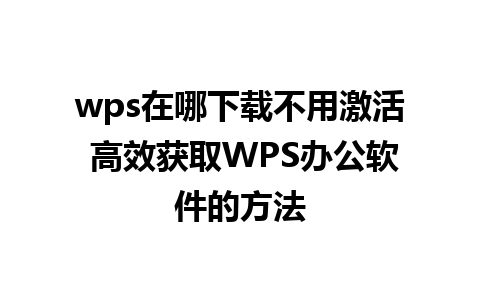 wps在哪下载不用激活 高效获取WPS办公软件的方法