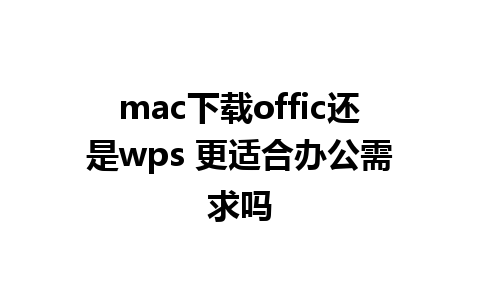 mac下载offic还是wps 更适合办公需求吗