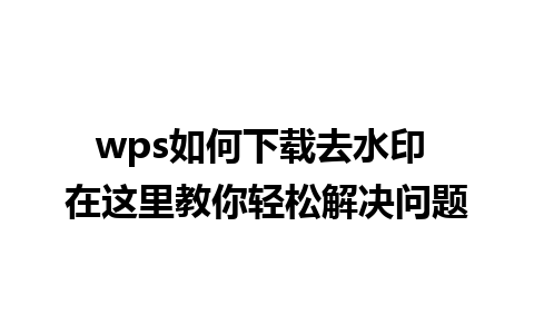 wps如何下载去水印 在这里教你轻松解决问题