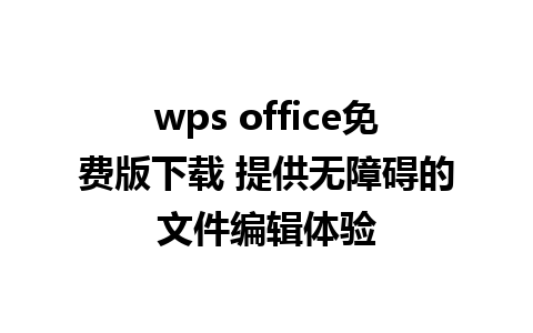 wps office免费版下载 提供无障碍的文件编辑体验