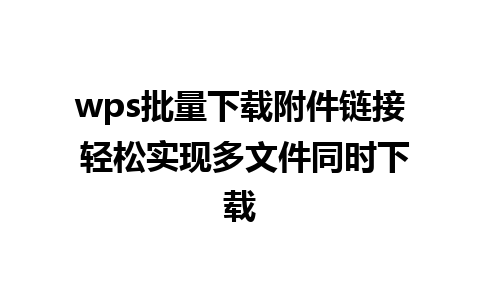 wps批量下载附件链接 轻松实现多文件同时下载