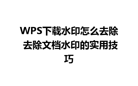 WPS下载水印怎么去除 去除文档水印的实用技巧