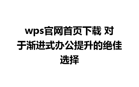 wps官网首页下载 对于渐进式办公提升的绝佳选择