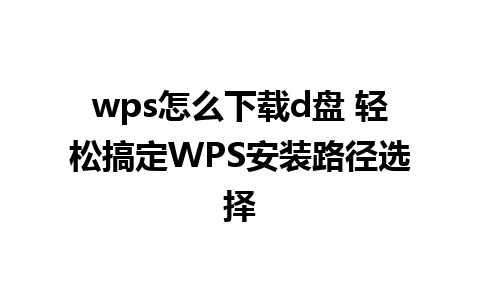 wps怎么下载d盘 轻松搞定WPS安装路径选择