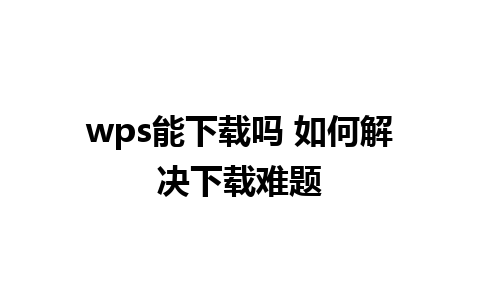 wps能下载吗 如何解决下载难题