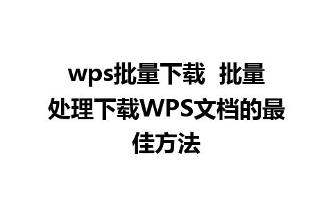 wps批量下载  批量处理下载WPS文档的最佳方法