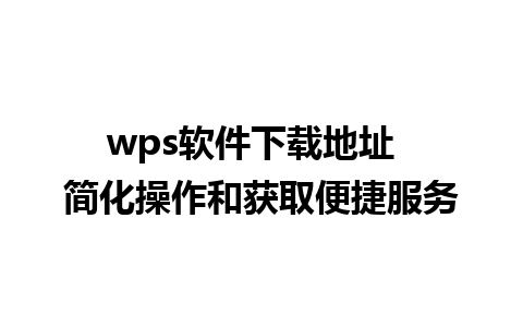 wps软件下载地址  简化操作和获取便捷服务