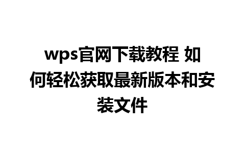 wps官网下载教程 如何轻松获取最新版本和安装文件