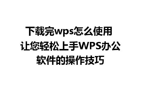 下载完wps怎么使用 让您轻松上手WPS办公软件的操作技巧