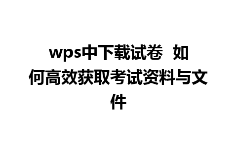 wps中下载试卷  如何高效获取考试资料与文件