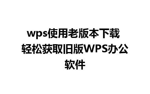 wps使用老版本下载 轻松获取旧版WPS办公软件