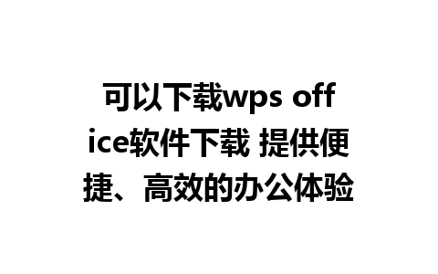 可以下载wps office软件下载 提供便捷、高效的办公体验