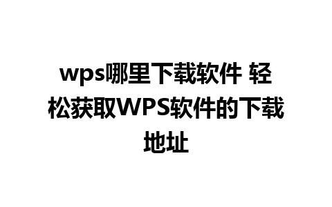 wps哪里下载软件 轻松获取WPS软件的下载地址