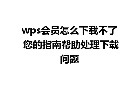 wps会员怎么下载不了 您的指南帮助处理下载问题