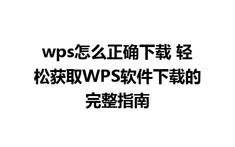 wps怎么正确下载 轻松获取WPS软件下载的完整指南