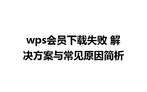 wps会员下载失败 解决方案与常见原因简析