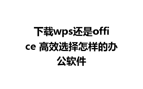 下载wps还是office 高效选择怎样的办公软件