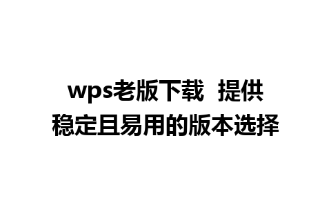 wps老版下载  提供稳定且易用的版本选择