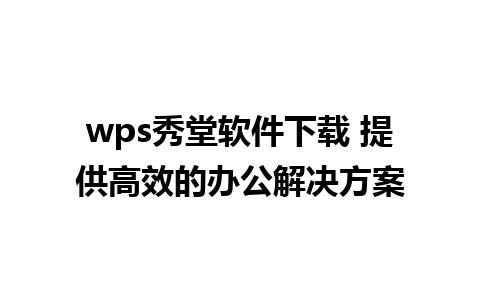 wps秀堂软件下载 提供高效的办公解决方案