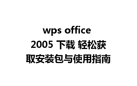 wps office 2005 下载 轻松获取安装包与使用指南