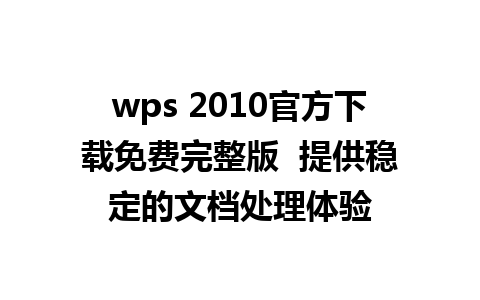 wps 2010官方下载免费完整版  提供稳定的文档处理体验