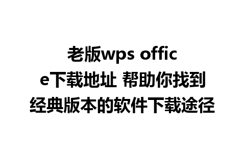 老版wps office下载地址 帮助你找到经典版本的软件下载途径