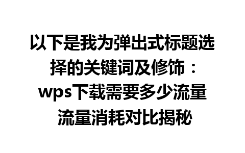 以下是我为弹出式标题选择的关键词及修饰：

wps下载需要多少流量 流量消耗对比揭秘