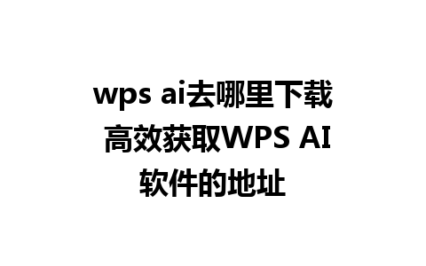 wps ai去哪里下载 高效获取WPS AI软件的地址