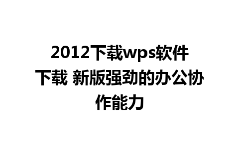 2012下载wps软件下载 新版强劲的办公协作能力