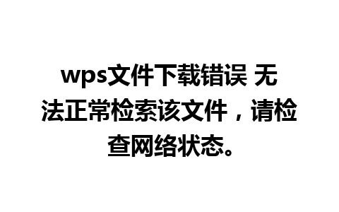 wps文件下载错误 无法正常检索该文件，请检查网络状态。