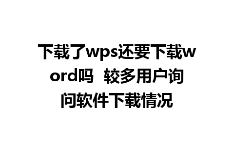 下载了wps还要下载word吗  较多用户询问软件下载情况